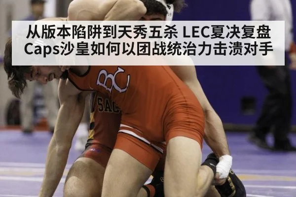 从版本陷阱到天秀五杀 LEC夏决复盘Caps沙皇如何以团战统治力击溃对手