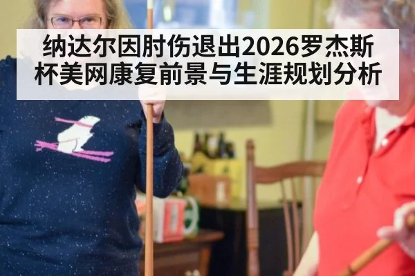 纳达尔因肘伤退出2026罗杰斯杯美网康复前景与生涯规划分析