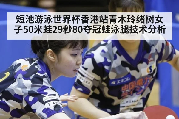 短池游泳世界杯香港站青木玲绪树女子50米蛙29秒80夺冠蛙泳腿技术分析