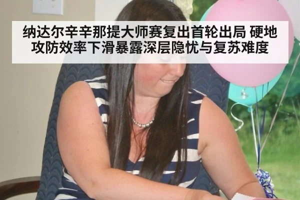 纳达尔辛辛那提大师赛复出首轮出局 硬地攻防效率下滑暴露深层隐忧与复苏难度