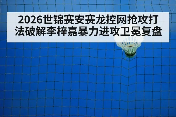 2026世锦赛安赛龙控网抢攻打法破解李梓嘉暴力进攻卫冕复盘