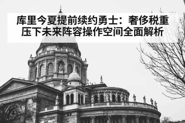 库里今夏提前续约勇士:奢侈税重压下未来阵容操作空间全面解析