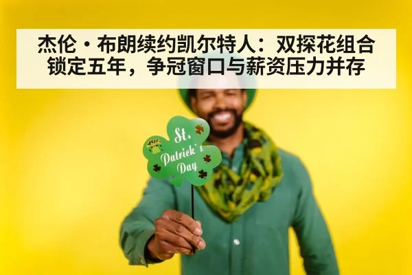 杰伦·布朗续约凯尔特人:双探花组合锁定五年,争冠窗口与薪资压力并存