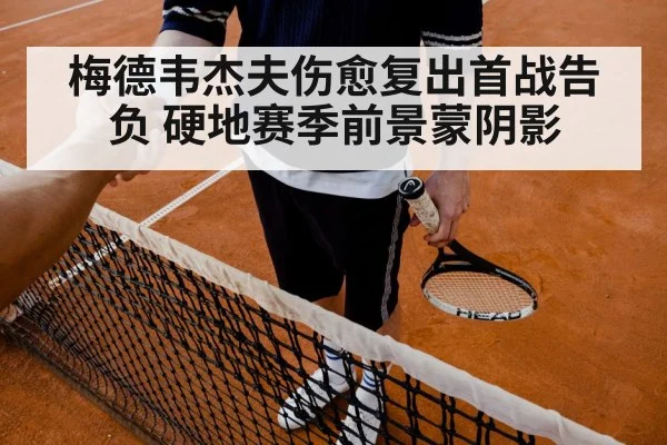 梅德韦杰夫伤愈复出首战告负 硬地赛季前景蒙阴影
