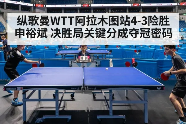 纵歌曼WTT阿拉木图站4-3险胜申裕斌 决胜局关键分成夺冠密码